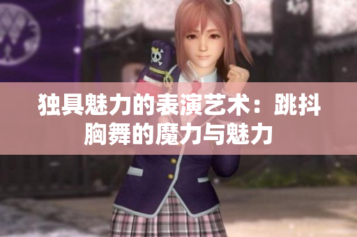 独具魅力的表演艺术：跳抖胸舞的魔力与魅力