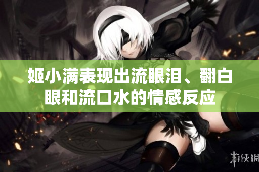 姬小满表现出流眼泪、翻白眼和流口水的情感反应