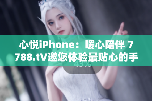心悦iPhone：暖心陪伴 7788.t∨邀您体验最贴心的手机之旅