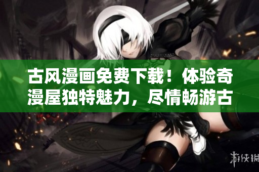 古风漫画免费下载！体验奇漫屋独特魅力，尽情畅游古代风情。