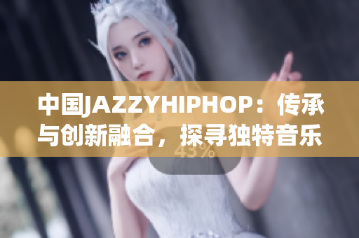中国JAZZYHIPHOP：传承与创新融合，探寻独特音乐美学