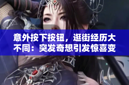 意外按下按钮，逛街经历大不同：突发奇想引发惊喜变化
