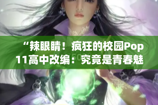 “辣眼睛！疯狂的校园Pop11高中改编：究竟是青春魅力还是校园疯狂？”