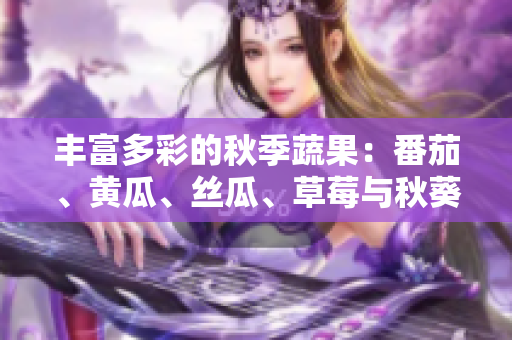 丰富多彩的秋季蔬果：番茄、黄瓜、丝瓜、草莓与秋葵完全指南