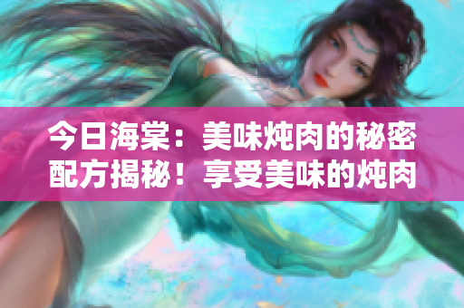今日海棠：美味炖肉的秘密配方揭秘！享受美味的炖肉大餐，今日海棠重磅推荐！
