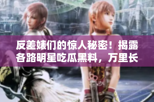 反差婊们的惊人秘密！揭露各路明星吃瓜黑料，万里长征探寻真相！