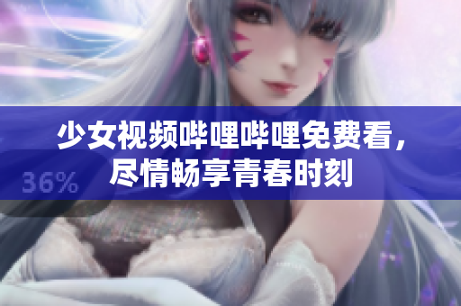 少女视频哔哩哔哩免费看，尽情畅享青春时刻
