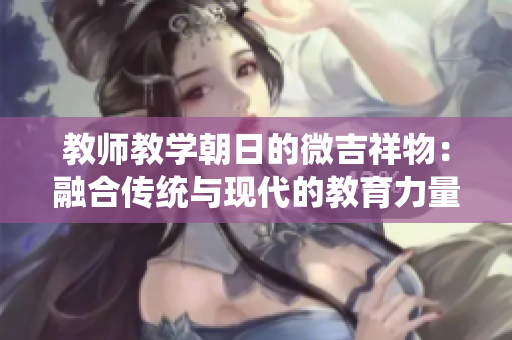 教师教学朝日的微吉祥物：融合传统与现代的教育力量
