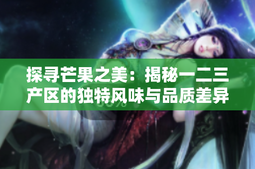 探寻芒果之美：揭秘一二三产区的独特风味与品质差异