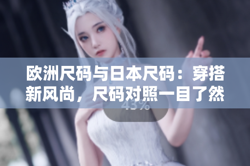 欧洲尺码与日本尺码：穿搭新风尚，尺码对照一目了然