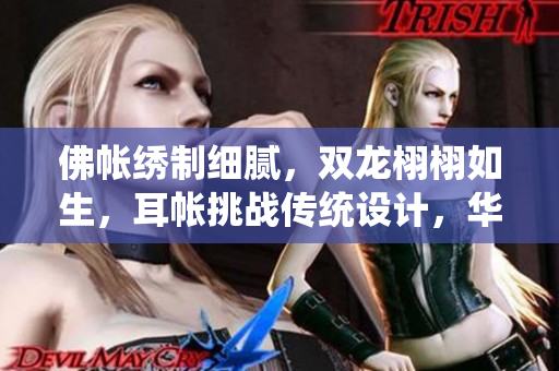 佛帐绣制细腻，双龙栩栩如生，耳帐挑战传统设计，华美绽放