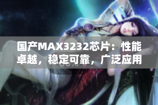 国产MAX3232芯片：性能卓越，稳定可靠，广泛应用