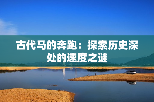 古代马的奔跑：探索历史深处的速度之谜