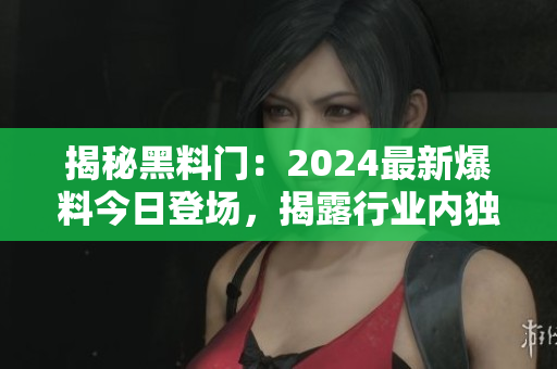 揭秘黑料门：2024最新爆料今日登场，揭露行业内独家内幕