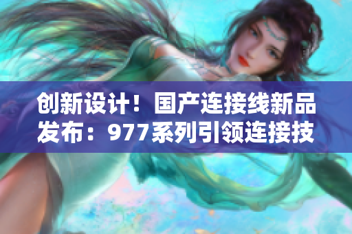 创新设计！国产连接线新品发布：977系列引领连接技术潮流