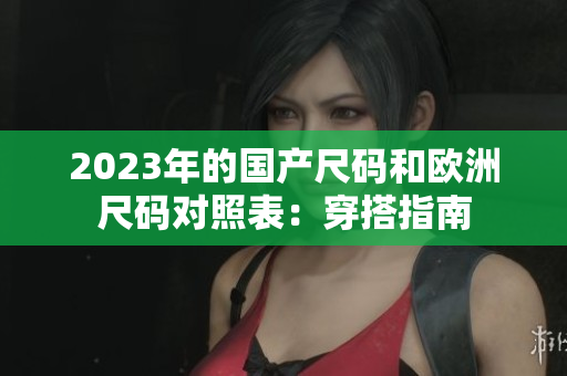 2023年的国产尺码和欧洲尺码对照表：穿搭指南