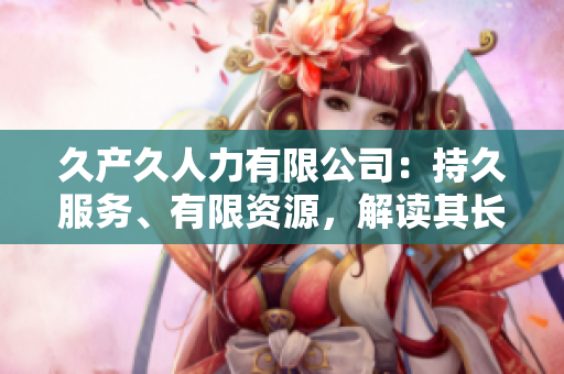 久产久人力有限公司：持久服务、有限资源，解读其长期经营模式与人才管理实践