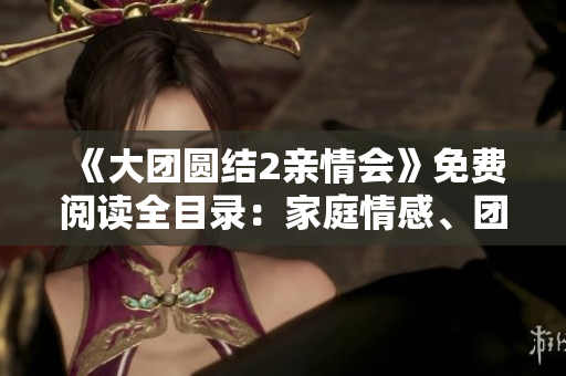 《大团圆结2亲情会》免费阅读全目录：家庭情感、团聚感动人心！