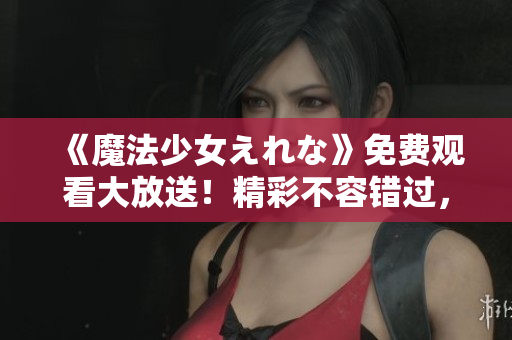 《魔法少女えれな》免费观看大放送！精彩不容错过，立即体验！