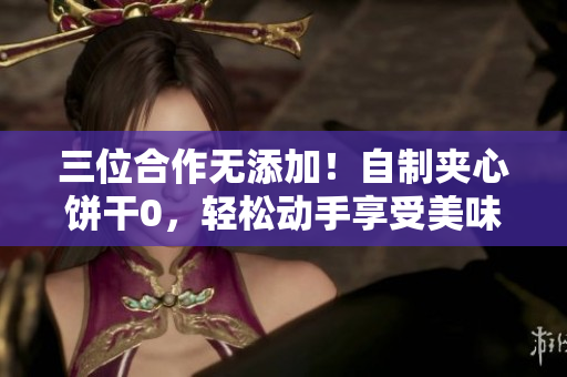 三位合作无添加！自制夹心饼干0，轻松动手享受美味！