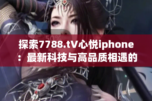 探索7788.t∨心悦iphone：最新科技与高品质相遇的完美融合
