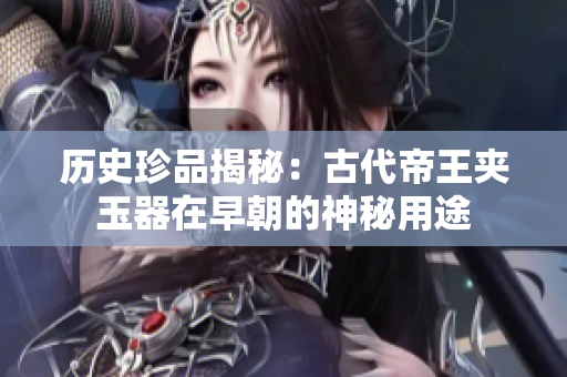 历史珍品揭秘：古代帝王夹玉器在早朝的神秘用途