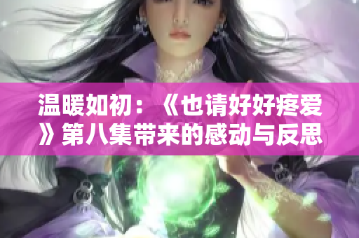 温暖如初：《也请好好疼爱》第八集带来的感动与反思