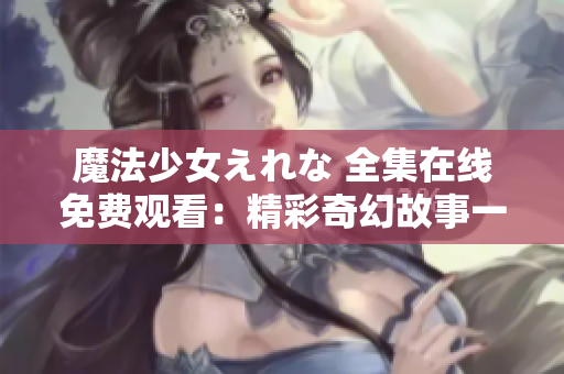 魔法少女えれな 全集在线免费观看：精彩奇幻故事一键播放，无需费用，欢迎畅享！