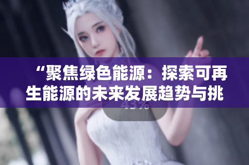 “聚焦绿色能源：探索可再生能源的未来发展趋势与挑战”