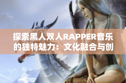 探索黑人双人RAPPER音乐的独特魅力：文化融合与创新表达
