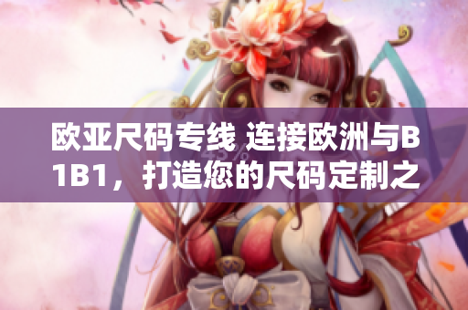 欧亚尺码专线 连接欧洲与B1B1，打造您的尺码定制之旅