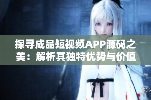 探寻成品短视频APP源码之美：解析其独特优势与价值