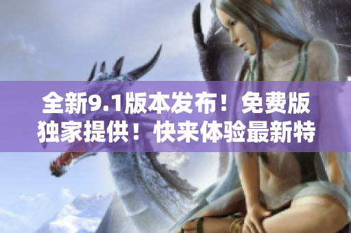 全新9.1版本发布！免费版独家提供！快来体验最新特性！