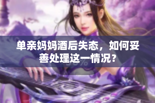 单亲妈妈酒后失态，如何妥善处理这一情况？