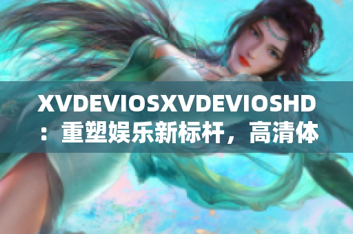 XVDEVIOSXVDEVIOSHD：重塑娱乐新标杆，高清体验探索