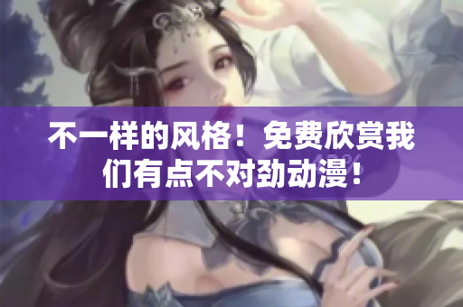 不一样的风格！免费欣赏我们有点不对劲动漫！