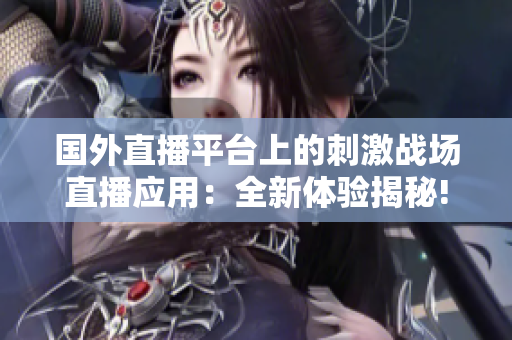 国外直播平台上的刺激战场直播应用：全新体验揭秘!
