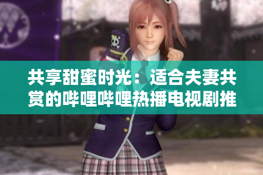 共享甜蜜时光：适合夫妻共赏的哔哩哔哩热播电视剧推荐