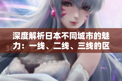 深度解析日本不同城市的魅力：一线、二线、三线的区别