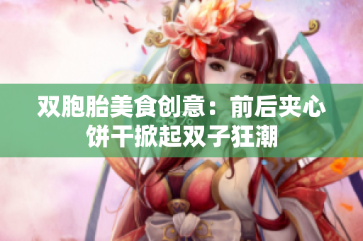 双胞胎美食创意：前后夹心饼干掀起双子狂潮