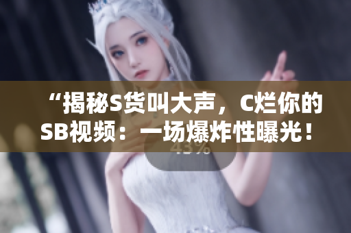 “揭秘S货叫大声，C烂你的SB视频：一场爆炸性曝光！”