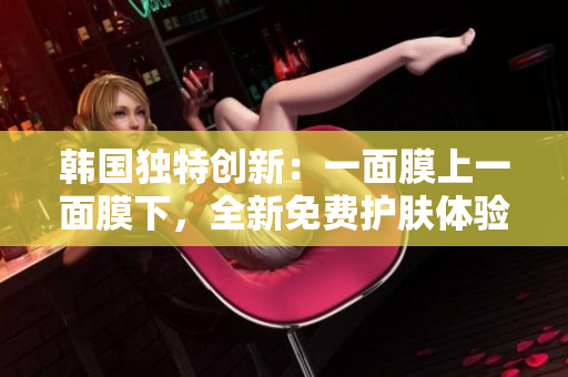 韩国独特创新：一面膜上一面膜下，全新免费护肤体验