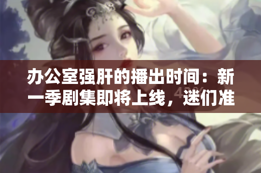 办公室强肝的播出时间：新一季剧集即将上线，迷们准备好迎接了吗？
