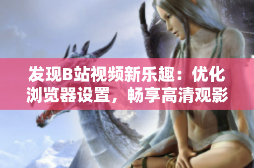 发现B站视频新乐趣：优化浏览器设置，畅享高清观影
