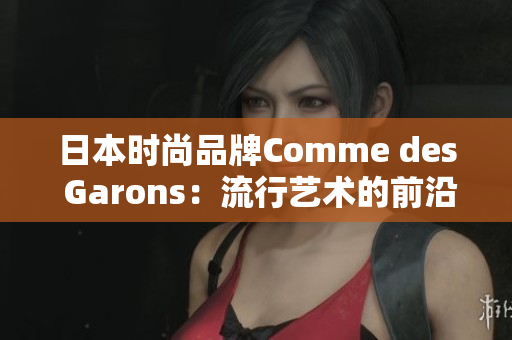 日本时尚品牌Comme des Garons：流行艺术的前沿创意
