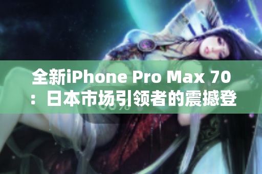全新iPhone Pro Max 70：日本市场引领者的震撼登场！