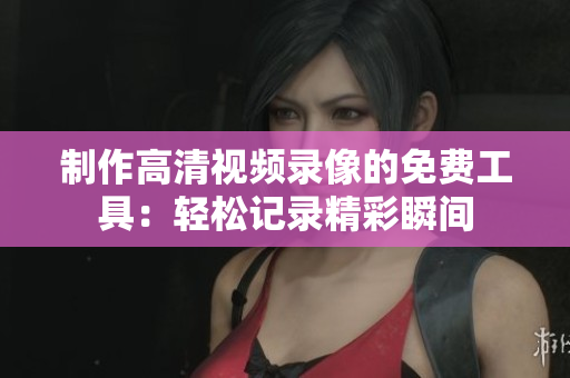 制作高清视频录像的免费工具：轻松记录精彩瞬间