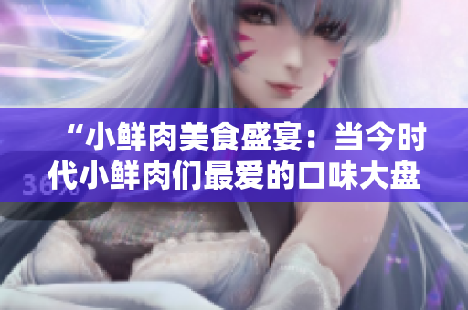 “小鲜肉美食盛宴：当今时代小鲜肉们最爱的口味大盘点”