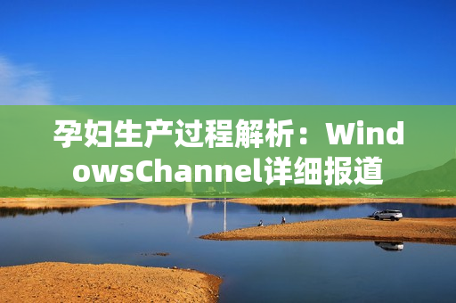 孕妇生产过程解析：WindowsChannel详细报道