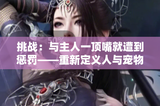 挑战：与主人一顶嘴就遭到惩罚——重新定义人与宠物的互动